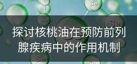 探讨核桃油在预防前列腺疾病中的作用机制